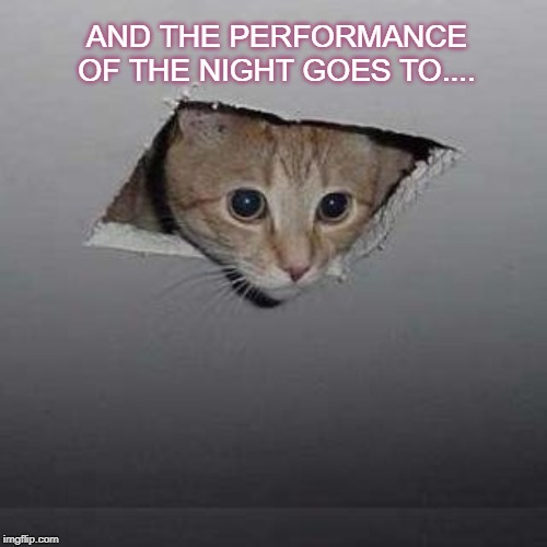 Ceiling Cat | AND THE PERFORMANCE OF THE NIGHT GOES TO.... | image tagged in memes,ceiling cat | made w/ Imgflip meme maker