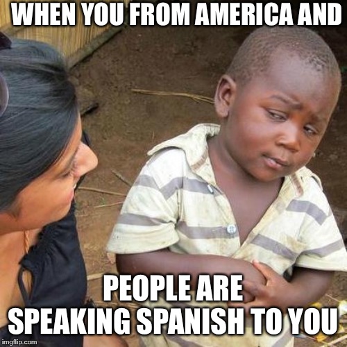 Third World Skeptical Kid Meme | WHEN YOU FROM AMERICA AND; PEOPLE ARE SPEAKING SPANISH TO YOU | image tagged in memes,third world skeptical kid | made w/ Imgflip meme maker
