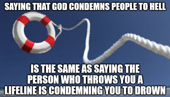 John 3:16-17 | SAYING THAT GOD CONDEMNS PEOPLE TO HELL; IS THE SAME AS SAYING THE PERSON WHO THROWS YOU A LIFELINE IS CONDEMNING YOU TO DROWN | image tagged in life preserver,christianity,hell | made w/ Imgflip meme maker