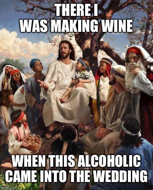 Story Time Jesus | THERE I WAS MAKING WINE; WHEN THIS ALCOHOLIC CAME INTO THE WEDDING | image tagged in story time jesus | made w/ Imgflip meme maker
