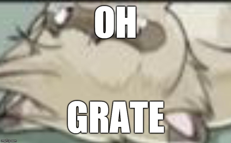 oh-grate | OH; GRATE | image tagged in inside joke,reaction | made w/ Imgflip meme maker