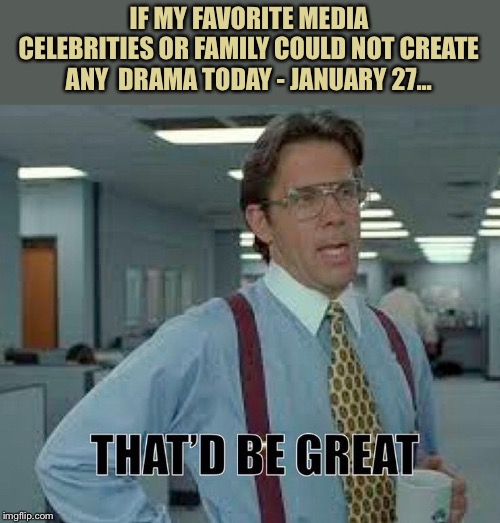 IF MY FAVORITE MEDIA CELEBRITIES OR FAMILY COULD NOT CREATE ANY  DRAMA TODAY - JANUARY 27... | made w/ Imgflip meme maker