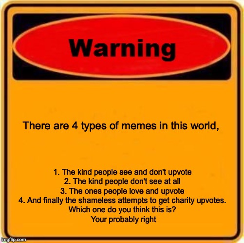 4 types of memes | There are 4 types of memes in this world, 1. The kind people see and don't upvote
2. The kind people don't see at all
3. The ones people love and upvote
4. And finally the shameless attempts to get charity upvotes.

Which one do you think this is?
 Your probably right | image tagged in memes,warning sign,ooops,funny memes | made w/ Imgflip meme maker