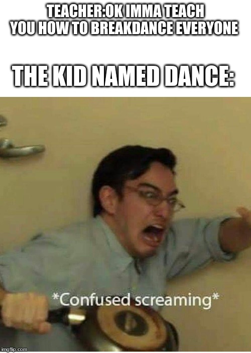 confused screaming | TEACHER:OK IMMA TEACH YOU HOW TO BREAKDANCE EVERYONE; THE KID NAMED DANCE: | image tagged in confused screaming | made w/ Imgflip meme maker