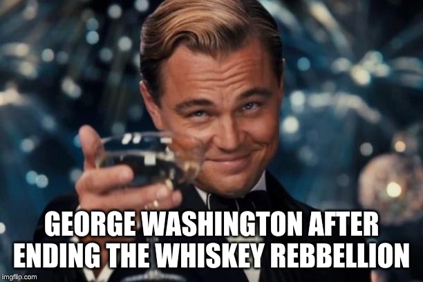 Leonardo Dicaprio Cheers | GEORGE WASHINGTON AFTER ENDING THE WHISKEY REBBELLION | image tagged in memes,leonardo dicaprio cheers | made w/ Imgflip meme maker