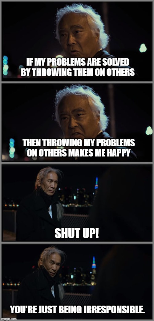 People nowadays | IF MY PROBLEMS ARE SOLVED BY THROWING THEM ON OTHERS; THEN THROWING MY PROBLEMS ON OTHERS MAKES ME HAPPY; SHUT UP! YOU'RE JUST BEING IRRESPONSIBLE. | image tagged in ratattack,modern problems | made w/ Imgflip meme maker