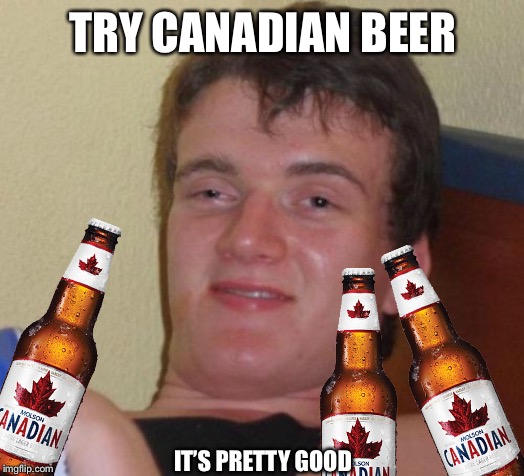 10 Guy Meme | TRY CANADIAN BEER IT’S PRETTY GOOD | image tagged in memes,10 guy | made w/ Imgflip meme maker