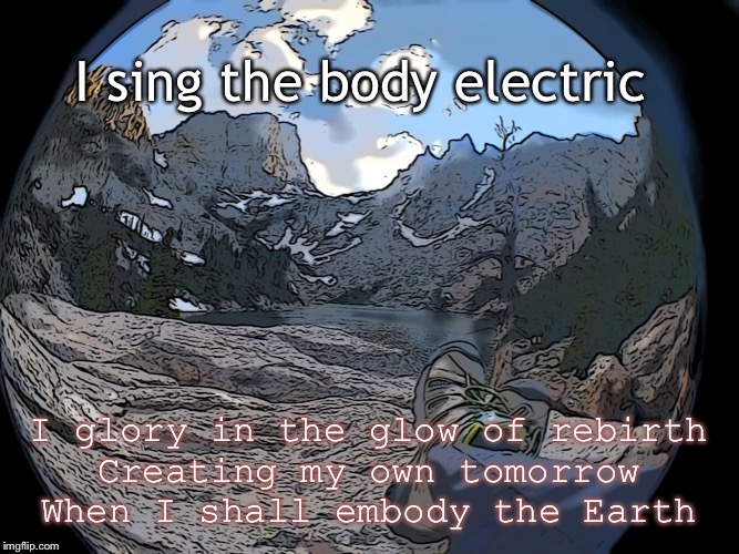 Body electric | I sing the body electric; I glory in the glow of rebirth
Creating my own tomorrow
When I shall embody the Earth | image tagged in nature,body | made w/ Imgflip meme maker