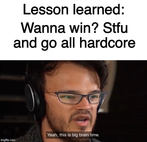 Yeah, this is big brain time | Lesson learned: Wanna win? Stfu and go all hardcore | image tagged in yeah this is big brain time | made w/ Imgflip meme maker