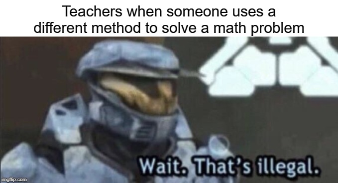 Different method | Teachers when someone uses a different method to solve a math problem | image tagged in wait thats illegal,funny,memes,math,problems,teacher | made w/ Imgflip meme maker