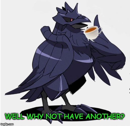 The_Tea_Drinking_Corviknight | WELL WHY NOT HAVE ANOTHER? | image tagged in the_tea_drinking_corviknight | made w/ Imgflip meme maker