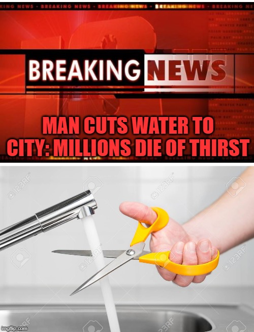 cutting water with scissors | MAN CUTS WATER TO CITY: MILLIONS DIE OF THIRST | image tagged in cutting water with scissors | made w/ Imgflip meme maker
