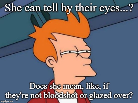 Futurama Fry Meme | She can tell by their eyes...? Does she mean, like, if they're not bloodshot or glazed over? | image tagged in memes,futurama fry | made w/ Imgflip meme maker