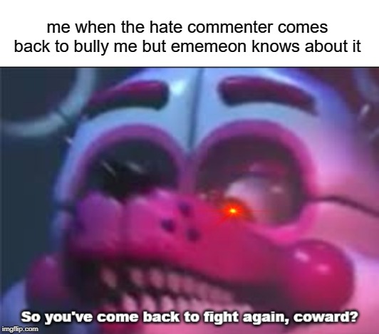 hate commenter will die | me when the hate commenter comes back to bully me but ememeon knows about it | image tagged in so you've come back to fight again coward,funny,memes,hate,comments | made w/ Imgflip meme maker