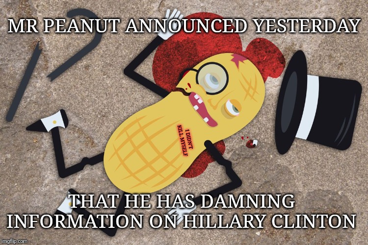 Dead nuts | MR PEANUT ANNOUNCED YESTERDAY; I DIDN'T KILL MYSELF; THAT HE HAS DAMNING 
INFORMATION ON HILLARY CLINTON | image tagged in dead nuts | made w/ Imgflip meme maker