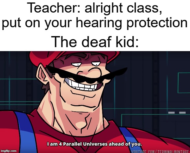 Protection | Teacher: alright class, put on your hearing protection; The deaf kid: | image tagged in mario i am four parallel universes ahead of you,funny,memes,deaf,teacher,hearing | made w/ Imgflip meme maker