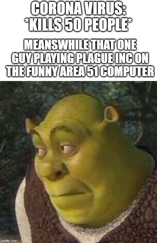 Shrek | CORONA VIRUS: *KILLS 50 PEOPLE*; MEANSWHILE THAT ONE GUY PLAYING PLAGUE INC ON THE FUNNY AREA 51 COMPUTER | image tagged in shrek | made w/ Imgflip meme maker