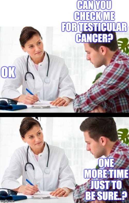 doctor and patient | CAN YOU CHECK ME FOR TESTICULAR CANCER? ONE MORE TIME JUST TO BE SURE..? OK | image tagged in doctor and patient | made w/ Imgflip meme maker