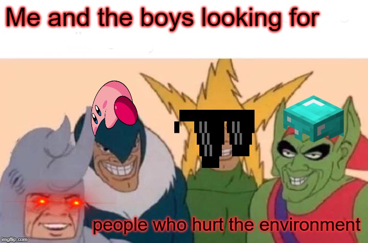 Me And The Boys Meme | Me and the boys looking for; people who hurt the environment | image tagged in memes,me and the boys | made w/ Imgflip meme maker