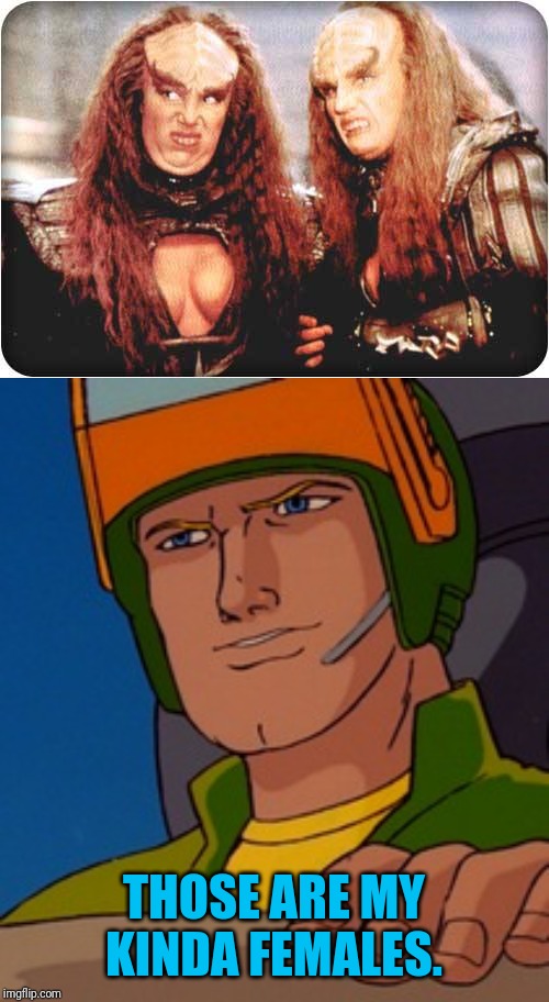 THOSE ARE MY KINDA FEMALES. | image tagged in klingon females,gijoe | made w/ Imgflip meme maker