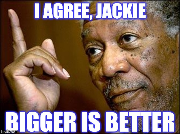 This Morgan Freeman | I AGREE, JACKIE BIGGER IS BETTER | image tagged in this morgan freeman | made w/ Imgflip meme maker