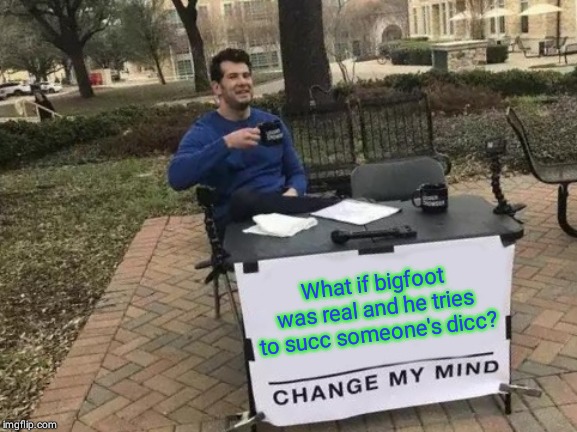 Change My Mind | What if bigfoot was real and he tries to succ someone's dicc? | image tagged in memes,change my mind | made w/ Imgflip meme maker