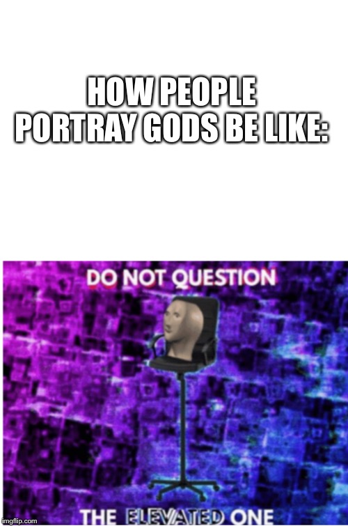 HOW PEOPLE PORTRAY GODS BE LIKE: | image tagged in blank white template | made w/ Imgflip meme maker