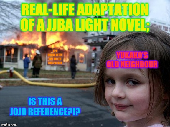Disaster Girl | REAL-LIFE ADAPTATION OF A JJBA LIGHT NOVEL;; HER HOUSE AFTER SHE KILLED HER FATHER; YUKAKO'S OLD NEIGHBOUR; IS THIS A JOJO REFERENCE?!? | image tagged in memes,disaster girl | made w/ Imgflip meme maker