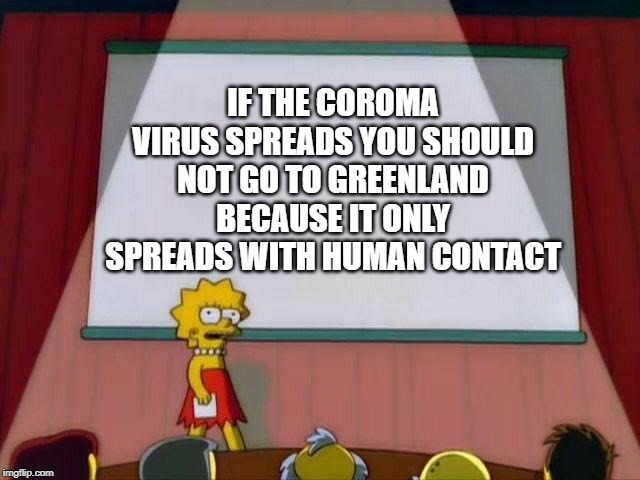 Lisa Simpson's Presentation | IF THE COROMA VIRUS SPREADS YOU SHOULD NOT GO TO GREENLAND BECAUSE IT ONLY SPREADS WITH HUMAN CONTACT | image tagged in lisa simpson's presentation | made w/ Imgflip meme maker