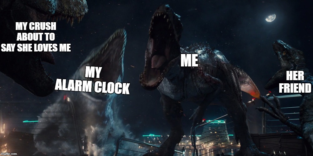 Crushes be like | MY CRUSH ABOUT TO SAY SHE LOVES ME; ME; MY ALARM CLOCK; HER FRIEND | image tagged in jurassic world,when your crush | made w/ Imgflip meme maker