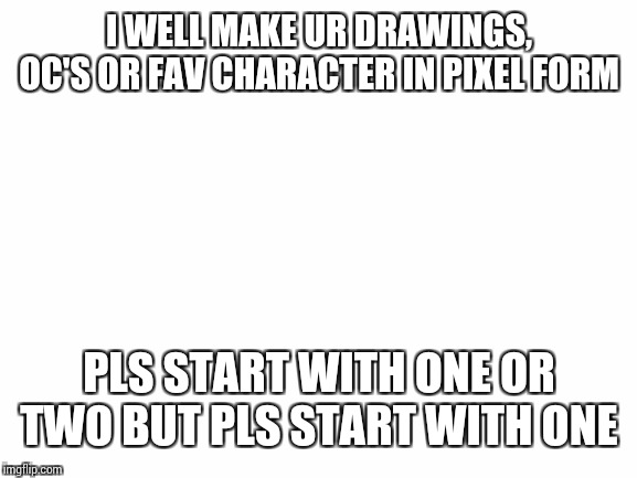 Blank White Template | I WELL MAKE UR DRAWINGS, OC'S OR FAV CHARACTER IN PIXEL FORM; PLS START WITH ONE OR TWO BUT PLS START WITH ONE | image tagged in blank white template | made w/ Imgflip meme maker