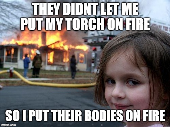 Disaster Girl Meme | THEY DIDNT LET ME PUT MY TORCH ON FIRE; SO I PUT THEIR BODIES ON FIRE | image tagged in memes,disaster girl | made w/ Imgflip meme maker