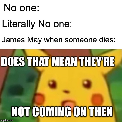 Surprised Pikachu Meme | No one:; Literally No one:; James May when someone dies:; DOES THAT MEAN THEY’RE; NOT COMING ON THEN | image tagged in memes,surprised pikachu | made w/ Imgflip meme maker