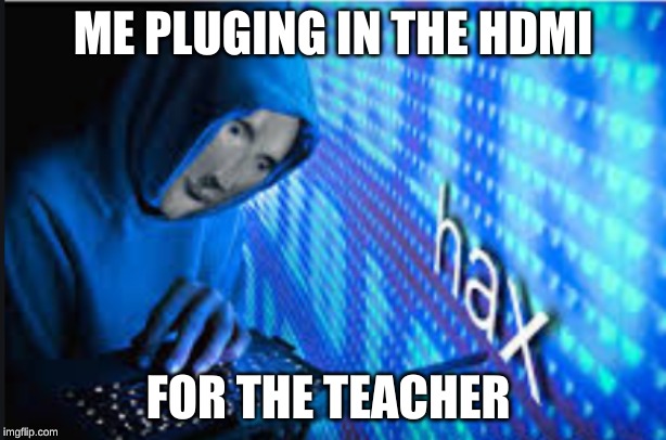 Hax | ME PLUGING IN THE HDMI; FOR THE TEACHER | image tagged in hax | made w/ Imgflip meme maker
