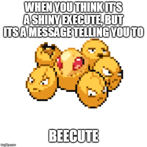 WHEN YOU THINK IT'S A SHINY EXECUTE, BUT ITS A MESSAGE TELLING YOU TO; BEECUTE | made w/ Imgflip meme maker