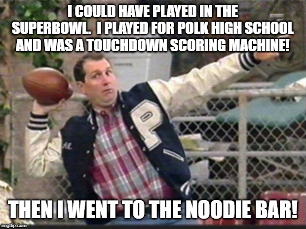 Al Bundy throwing | I COULD HAVE PLAYED IN THE SUPERBOWL.  I PLAYED FOR POLK HIGH SCHOOL AND WAS A TOUCHDOWN SCORING MACHINE! THEN I WENT TO THE NOODIE BAR! | image tagged in al bundy throwing | made w/ Imgflip meme maker