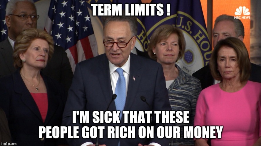 Democrat congressmen | TERM LIMITS ! I'M SICK THAT THESE PEOPLE GOT RICH ON OUR MONEY | image tagged in democrat congressmen | made w/ Imgflip meme maker