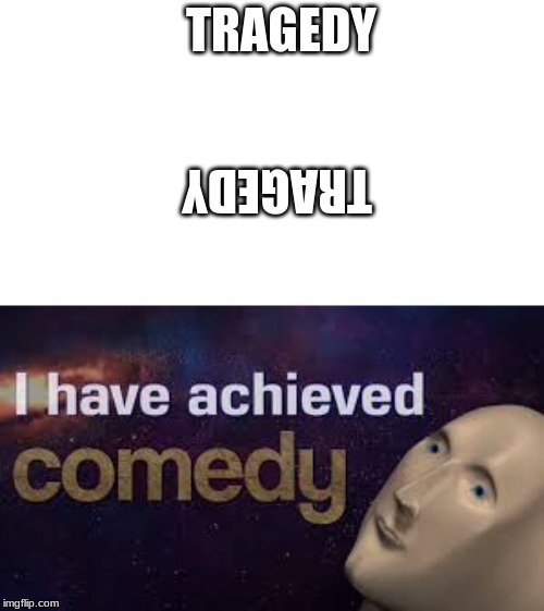 they say comedy is tragedy flipped on its head. let's test that theory... | TRAGEDY; TRAGEDY | image tagged in i have achieved comedy | made w/ Imgflip meme maker