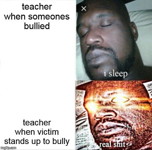 Sleeping Shaq Meme | teacher when someones bullied; teacher when victim stands up to bully | image tagged in memes,sleeping shaq | made w/ Imgflip meme maker