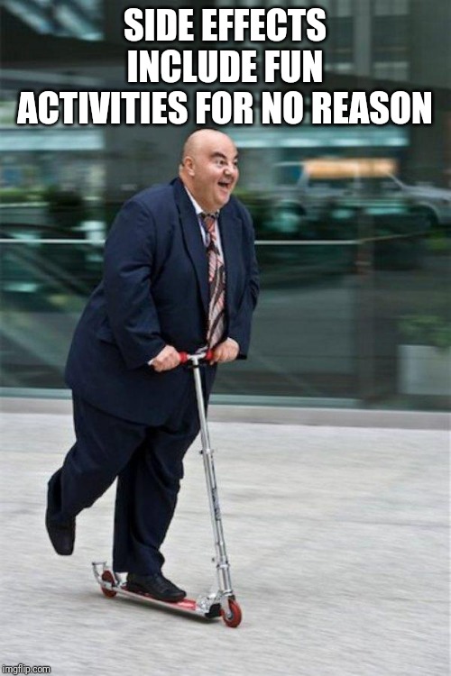 Chubby guy on scooter  | SIDE EFFECTS INCLUDE FUN ACTIVITIES FOR NO REASON | image tagged in chubby guy on scooter | made w/ Imgflip meme maker