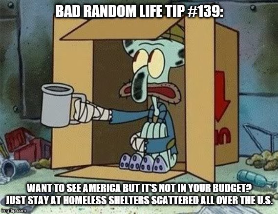 Homeless Squidword | BAD RANDOM LIFE TIP #139:; WANT TO SEE AMERICA BUT IT'S NOT IN YOUR BUDGET? JUST STAY AT HOMELESS SHELTERS SCATTERED ALL OVER THE U.S. | image tagged in homeless squidword | made w/ Imgflip meme maker