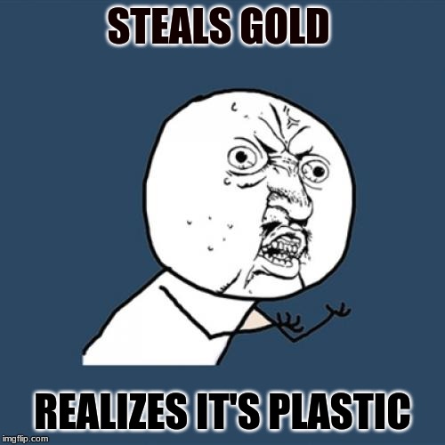 Y U No Meme | STEALS GOLD; REALIZES IT'S PLASTIC | image tagged in memes,y u no | made w/ Imgflip meme maker