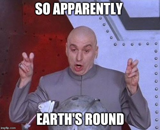 Dr Evil Laser | SO APPARENTLY; EARTH'S ROUND | image tagged in memes,dr evil laser | made w/ Imgflip meme maker