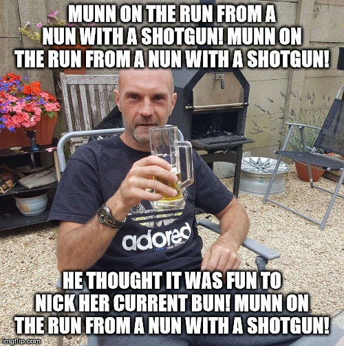 Munn on the run | MUNN ON THE RUN FROM A NUN WITH A SHOTGUN! MUNN ON THE RUN FROM A NUN WITH A SHOTGUN! HE THOUGHT IT WAS FUN TO NICK HER CURRENT BUN! MUNN ON THE RUN FROM A NUN WITH A SHOTGUN! | image tagged in munn,on the run,nun,shotgun | made w/ Imgflip meme maker