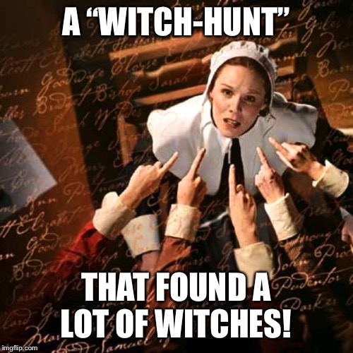 A lot of the allegations of corruption you hear on the nightly news might be called a “witch-hunt.” Not Mueller. | A “WITCH-HUNT”; THAT FOUND A LOT OF WITCHES! | image tagged in witch hunt,robert mueller,mueller time,mueller,corruption,donald trump | made w/ Imgflip meme maker