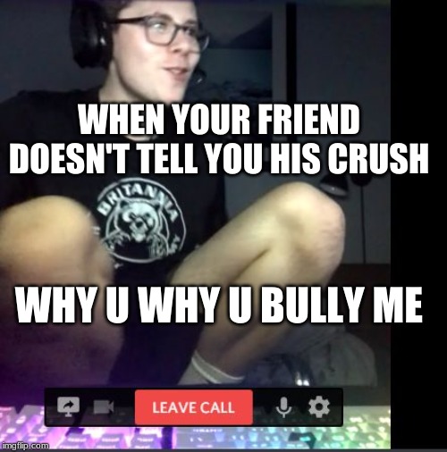 Why you bully me |  WHEN YOUR FRIEND DOESN'T TELL YOU HIS CRUSH; WHY U WHY U BULLY ME | image tagged in why you bully me | made w/ Imgflip meme maker