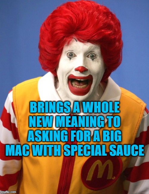 Ronald McDonald | BRINGS A WHOLE NEW MEANING TO ASKING FOR A BIG MAC WITH SPECIAL SAUCE | image tagged in ronald mcdonald | made w/ Imgflip meme maker