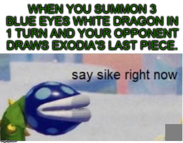 say sike right now | WHEN YOU SUMMON 3 BLUE EYES WHITE DRAGON IN 1 TURN AND YOUR OPPONENT DRAWS EXODIA'S LAST PIECE. | image tagged in say sike right now | made w/ Imgflip meme maker