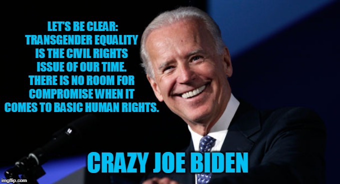 Democrats Have Slipped Over the Edge | LET’S BE CLEAR: TRANSGENDER EQUALITY IS THE CIVIL RIGHTS ISSUE OF OUR TIME. THERE IS NO ROOM FOR COMPROMISE WHEN IT COMES TO BASIC HUMAN RIGHTS. CRAZY JOE BIDEN | image tagged in politics,political meme,politicians,political | made w/ Imgflip meme maker