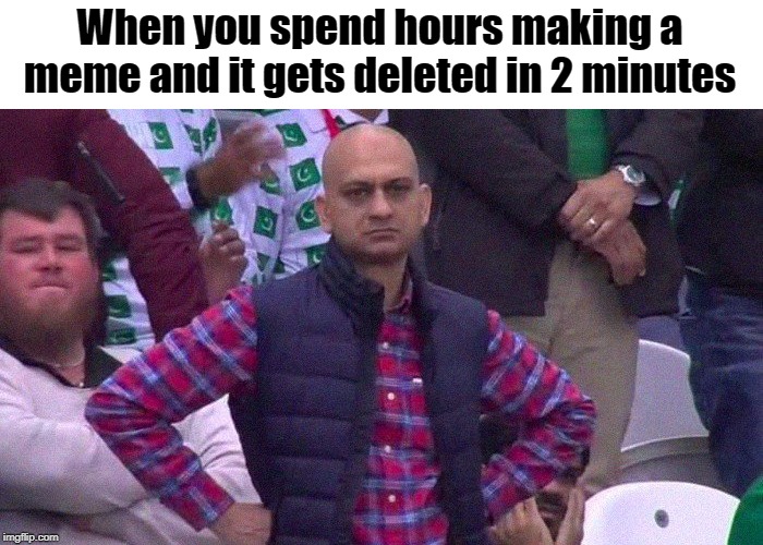 Right in the feels | When you spend hours making a meme and it gets deleted in 2 minutes | image tagged in angry pakistani fan,dissapointed,really,memes,deleted,reddit | made w/ Imgflip meme maker